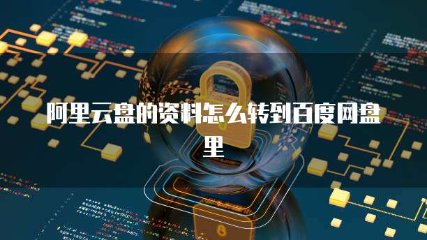 阿里云盘的资料怎么转到百度网盘里