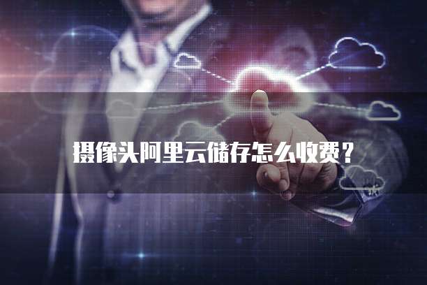 摄像头阿里云储存怎么收费?