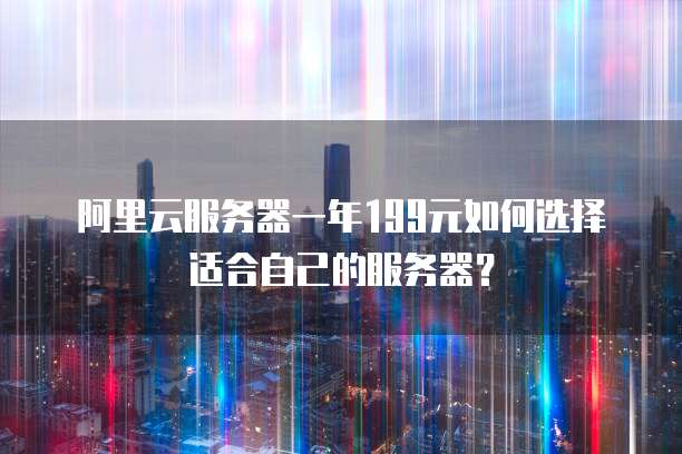 阿里云服务器一年199元如何选择适合自己的服务器?