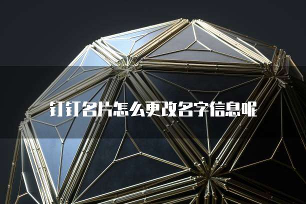钉钉名片怎么更改名字信息呢