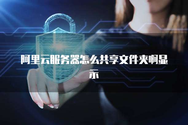阿里云服务器怎么共享文件夹啊显示
