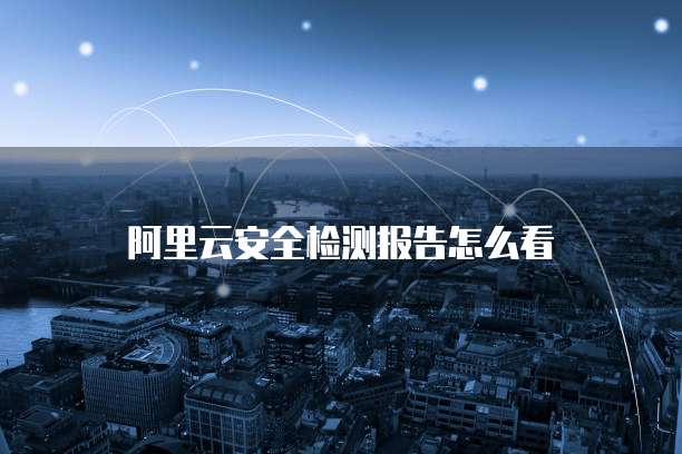 阿里云安全检测报告怎么看