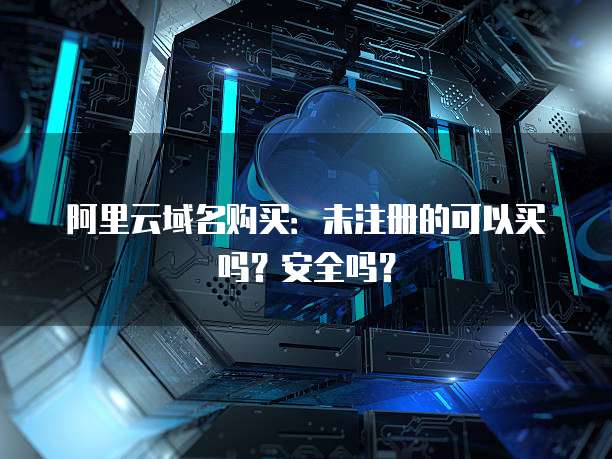 阿里云域名购买:未注册的可以买吗?安全吗?