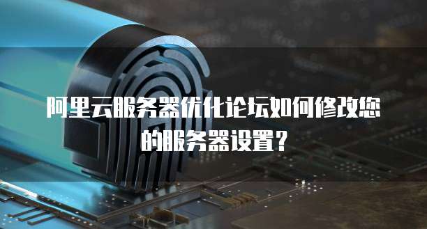 阿里云服务器优化论坛如何修改您的服务器设置?