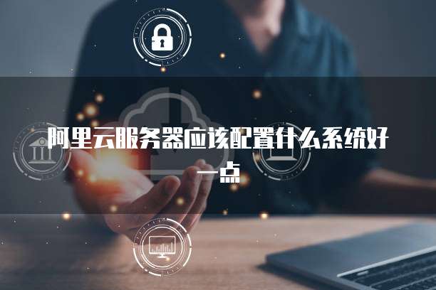 阿里云服务器应该配置什么系统好一点