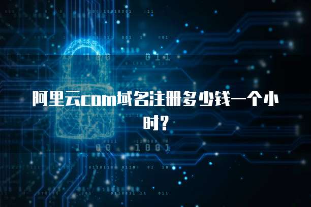 阿里云com域名注册多少钱一个小时?