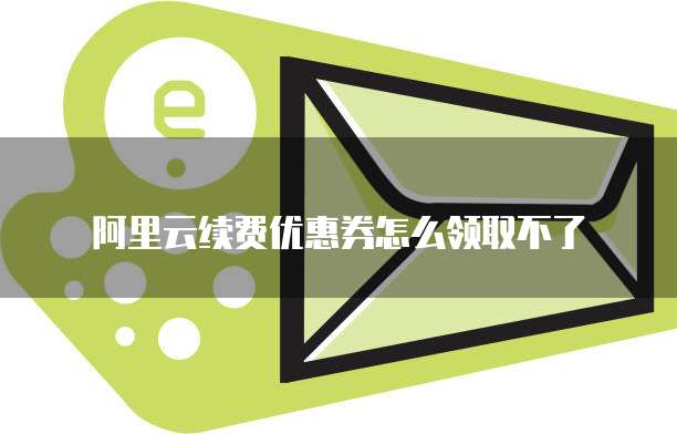阿里云续费优惠券怎么领取不了