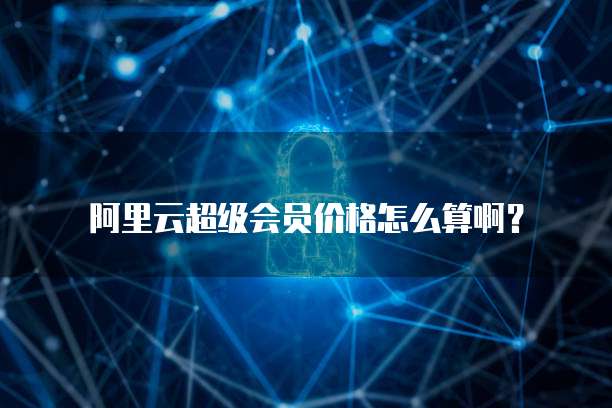 阿里云超级会员价格怎么算啊?