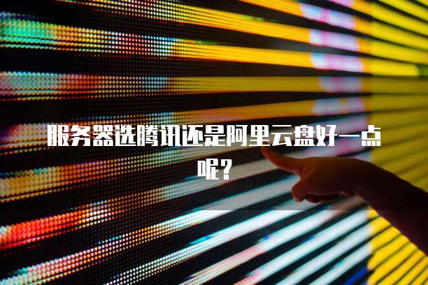 服务器选腾讯还是阿里云盘好一点呢?
