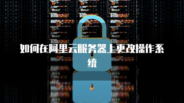 如何在阿里云服务器上更改操作系统