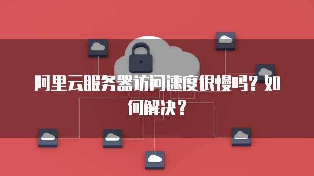 阿里云服务器访问速度很慢吗?如何解决?