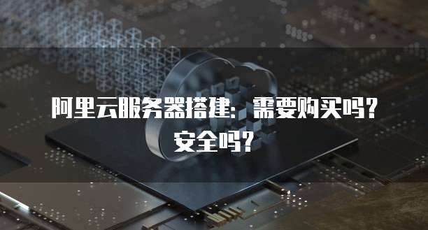 阿里云服务器搭建:需要购买吗?安全吗?