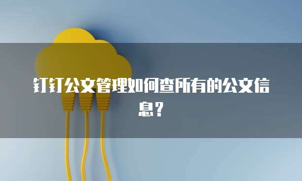 钉钉公文管理如何查所有的公文信息？