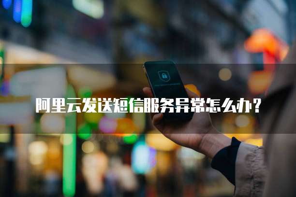 阿里云发送短信服务异常怎么办?