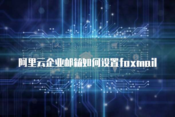 阿里云企业邮箱如何设置foxmail