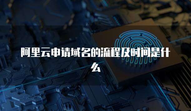 阿里云申请域名的流程及时间是什么