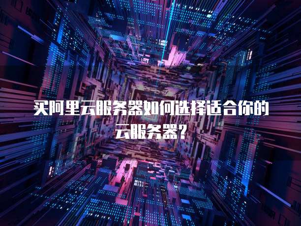 买阿里云服务器如何选择适合你的云服务器?