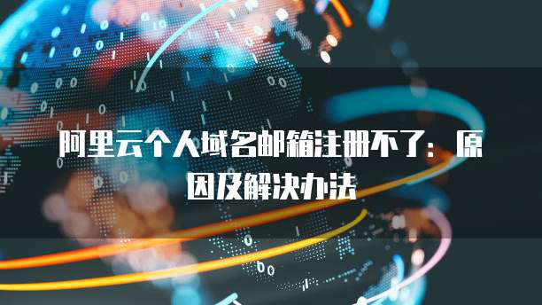 阿里云个人域名邮箱注册不了：原因及解决办法