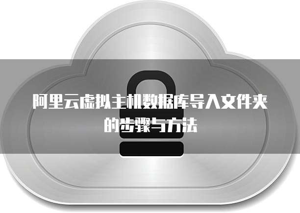 阿里云虚拟主机数据库导入文件夹的步骤与方法