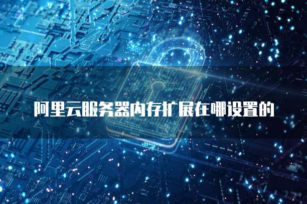 阿里云服务器内存扩展在哪设置的
