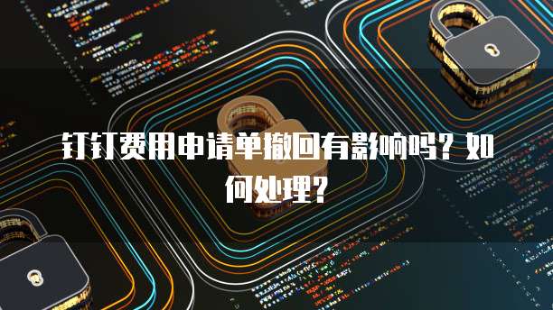 钉钉费用申请单撤回有影响吗?如何处理?