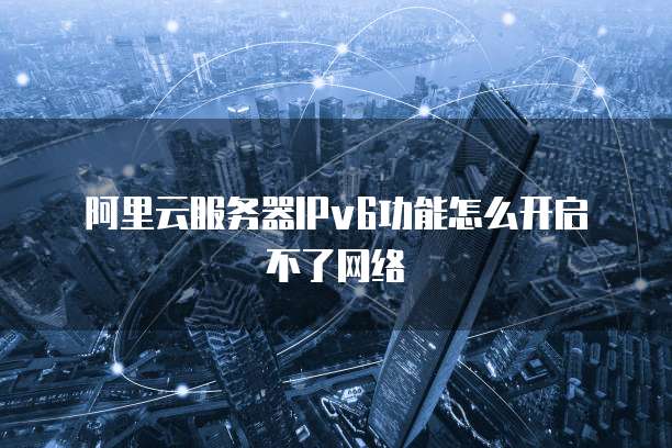阿里云服务器IPv6功能怎么开启不了网络