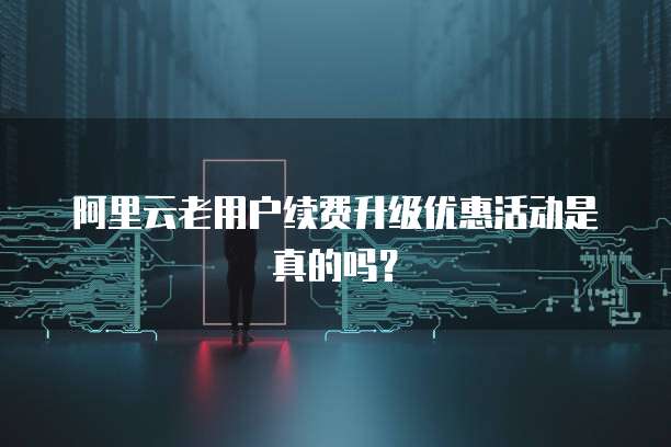 阿里云老用户续费升级优惠活动是真的吗?