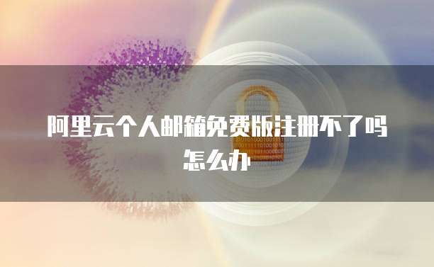 阿里云个人邮箱免费版注册不了吗怎么办