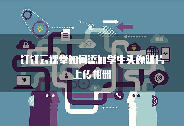 钉钉云课堂如何添加学生头像照片上传相册