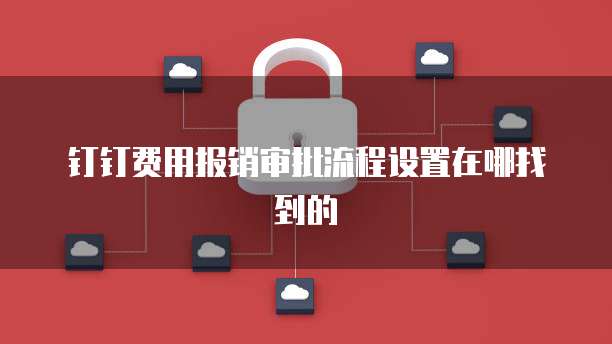 钉钉费用报销审批流程设置在哪找到的