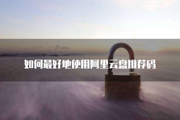 如何最好地使用阿里云盘推荐码