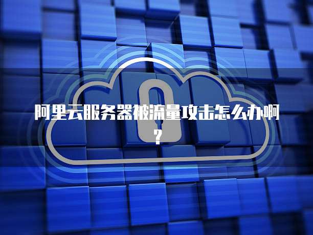 阿里云服务器被流量攻击怎么办啊?