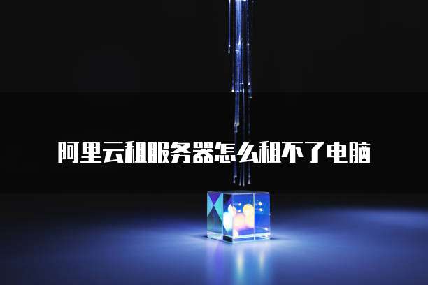 阿里云租服务器怎么租不了电脑