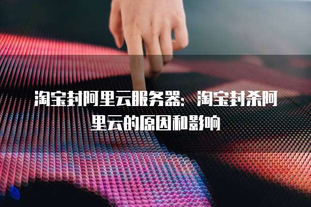 淘宝封阿里云服务器：淘宝封杀阿里云的原因和影响