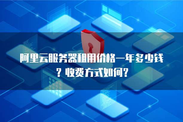 阿里云服务器租用价格一年多少钱?收费方式如何?
