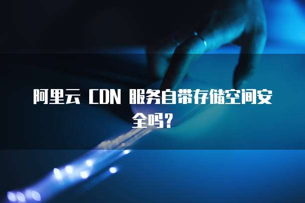 阿里云 CDN 服务自带存储空间安全吗？