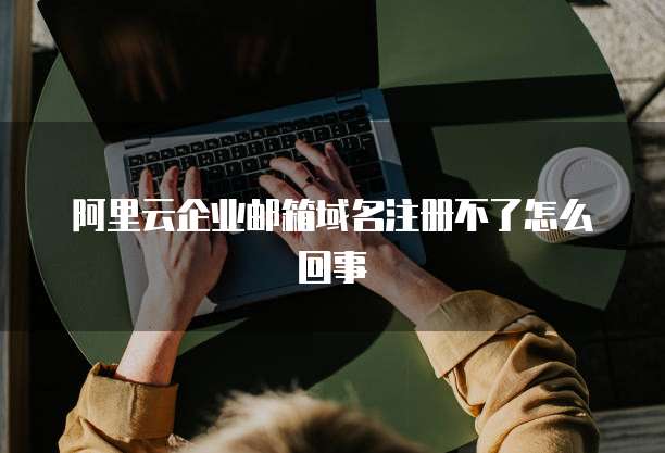 阿里云企业邮箱域名注册不了怎么回事