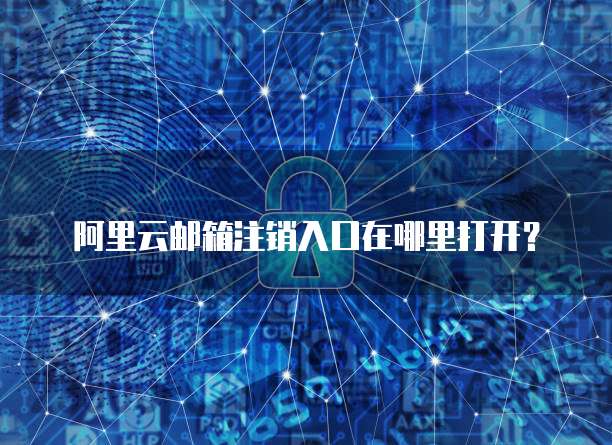 阿里云邮箱注销入口在哪里打开?