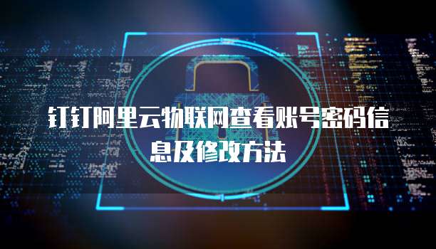 钉钉阿里云物联网查看账号密码信息及修改方法