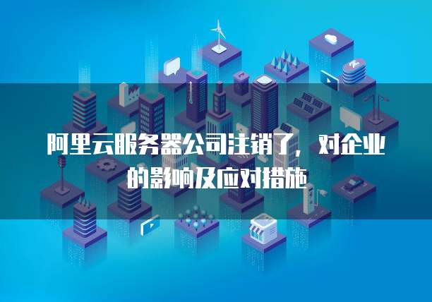阿里云服务器公司注销了，对企业的影响及应对措施