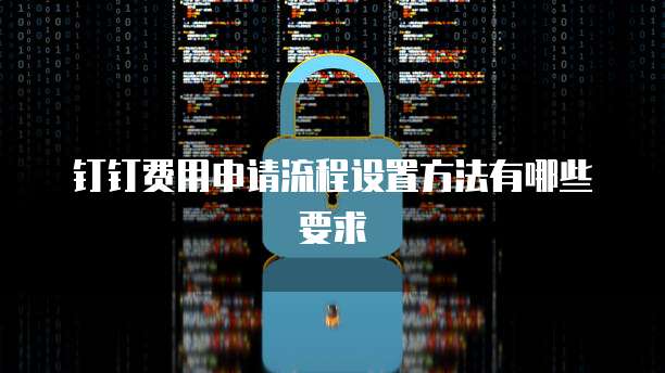钉钉费用申请流程设置方法有哪些要求