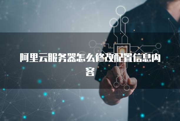 阿里云服务器怎么修改配置信息内容