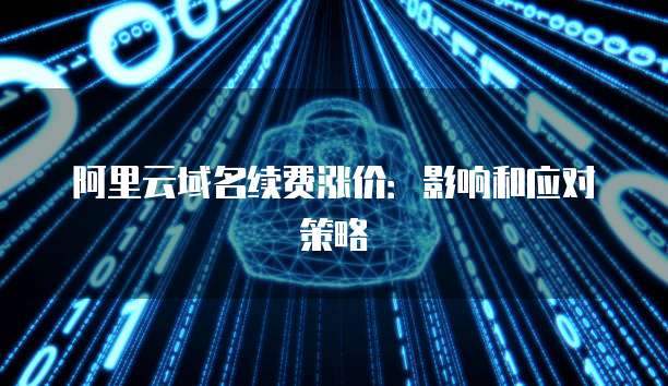 阿里云域名续费涨价：影响和应对策略