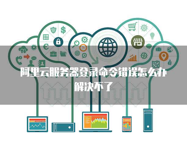 阿里云服务器登录命令错误怎么办解决不了
