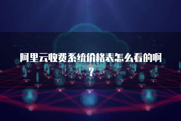 阿里云收费系统价格表怎么看的啊?