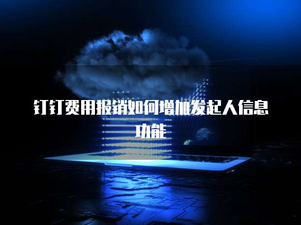 钉钉费用报销如何增加发起人信息功能