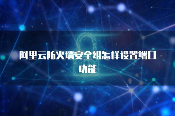 阿里云防火墙安全组怎样设置端口功能