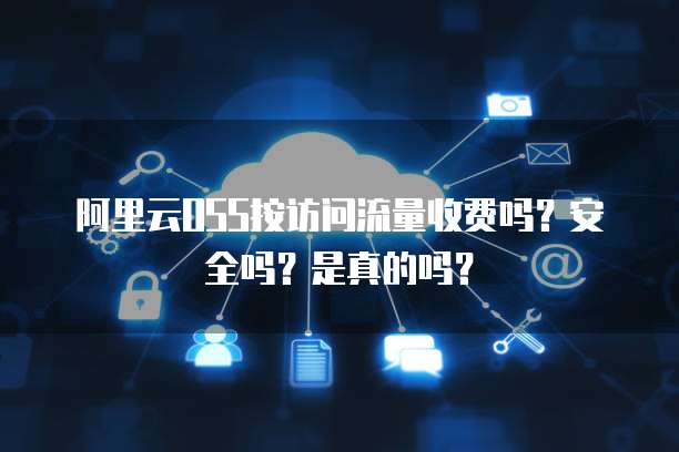阿里云OSS按访问流量收费吗?安全吗?是真的吗?