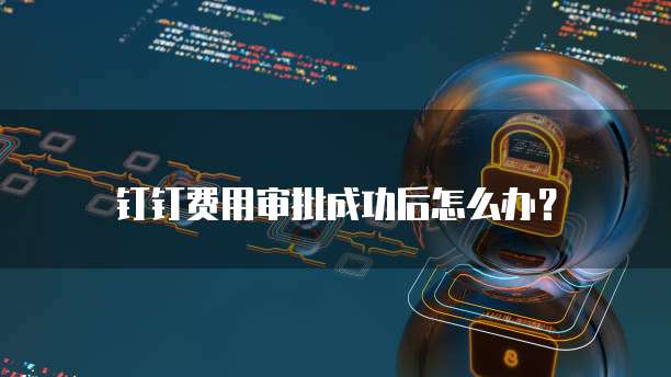钉钉费用审批成功后怎么办?
