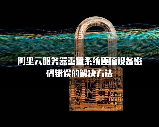 阿里云服务器重置系统还原设备密码错误的解决方法